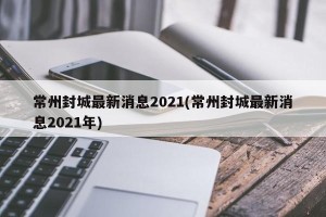 常州封城最新消息2021(常州封城最新消息2021年)