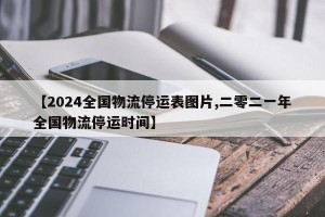【2024全国物流停运表图片,二零二一年全国物流停运时间】