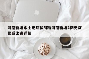 河南新增本土无症状5例/河南新增2例无症状感染者详情