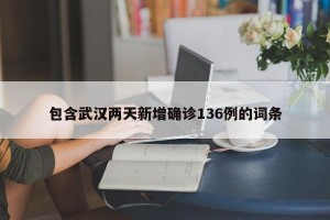包含武汉两天新增确诊136例的词条