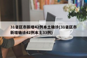 31省区市新增42例本土确诊(31省区市新增确诊42例本土33例)