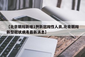 【北京朝阳新增1例新冠阳性人员,北京朝阳新型冠状病毒最新消息】