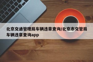 北京交通管理局车辆违章查询/北京市交管局车辆违章查询app