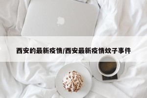 西安的最新疫情/西安最新疫情蚊子事件