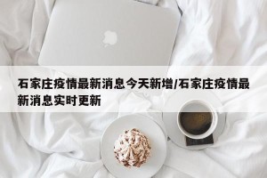 石家庄疫情最新消息今天新增/石家庄疫情最新消息实时更新