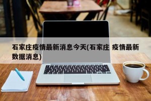 石家庄疫情最新消息今天(石家庄 疫情最新数据消息)
