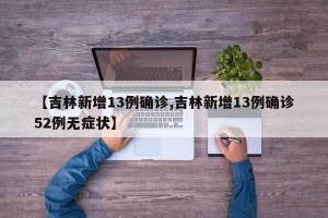 【吉林新增13例确诊,吉林新增13例确诊52例无症状】