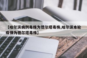 【哈尔滨病例毒株为德尔塔毒株,哈尔滨本轮疫情为德尔塔毒株】