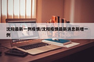 沈阳最新一例疫情/沈阳疫情最新消息新增一例