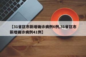 【31省区市新增确诊病例6例,31省区市新增确诊病例41例】