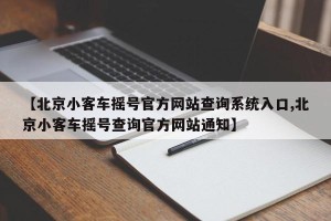 【北京小客车摇号官方网站查询系统入口,北京小客车摇号查询官方网站通知】
