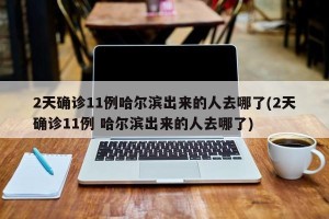 2天确诊11例哈尔滨出来的人去哪了(2天确诊11例 哈尔滨出来的人去哪了)
