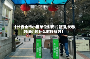 【长春全市小区单位封闭式管理,长春封闭小区什么时候解封】