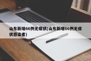 山东新增66例无症状(山东新增66例无症状感染者)