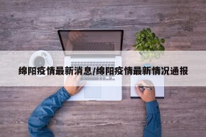 绵阳疫情最新消息/绵阳疫情最新情况通报