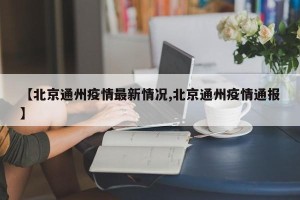 【北京通州疫情最新情况,北京通州疫情通报】