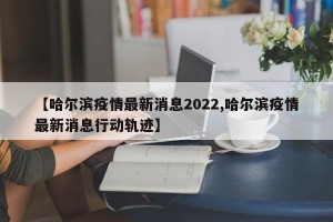 【哈尔滨疫情最新消息2022,哈尔滨疫情最新消息行动轨迹】
