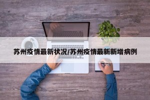 苏州疫情最新状况/苏州疫情最新新增病例