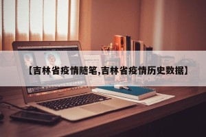 【吉林省疫情随笔,吉林省疫情历史数据】