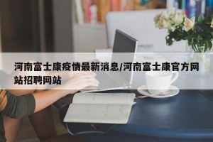 河南富士康疫情最新消息/河南富士康官方网站招聘网站