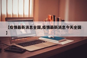 【疫情最新消息全国,疫情最新消息今天全国】
