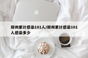 郑州累计感染101人/郑州累计感染101人感染多少