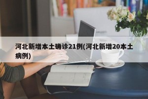 河北新增本土确诊21例(河北新增20本土病例)