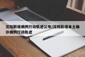 沈阳新增病例行动轨迹公布/沈阳新增本土确诊病例行动轨迹