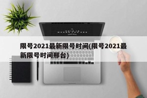 限号2021最新限号时间(限号2021最新限号时间邢台)