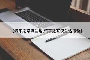 【汽车之家汉兰达,汽车之家汉兰达报价】