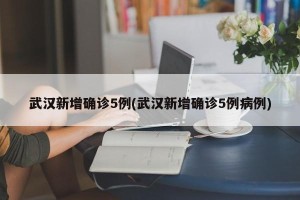 武汉新增确诊5例(武汉新增确诊5例病例)