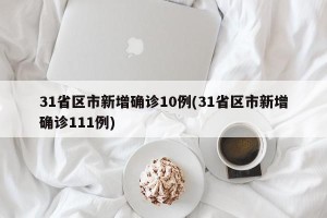 31省区市新增确诊10例(31省区市新增确诊111例)