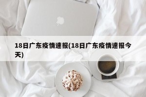 18日广东疫情速报(18日广东疫情速报今天)