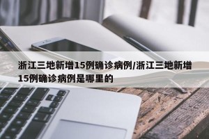 浙江三地新增15例确诊病例/浙江三地新增15例确诊病例是哪里的