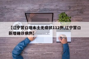 【辽宁营口增本土无症状112例,辽宁营口新增确诊病例】