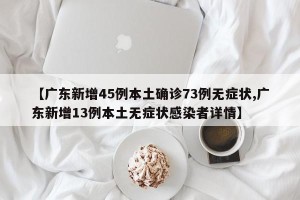 【广东新增45例本土确诊73例无症状,广东新增13例本土无症状感染者详情】
