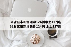 31省区市新增确诊124例本土117例/31省区市新增确诊124例 本土117例