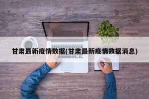 甘肃最新疫情数据(甘肃最新疫情数据消息)