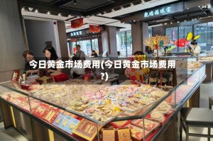 今日黄金市场费用(今日黄金市场费用?)