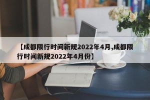 【成都限行时间新规2022年4月,成都限行时间新规2022年4月份】