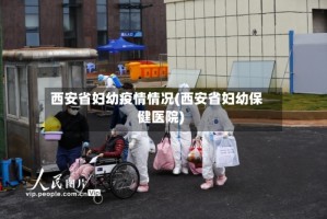 西安省妇幼疫情情况(西安省妇幼保健医院)
