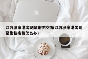 江苏张家港出现聚集性疫情(江苏张家港出现聚集性疫情怎么办)