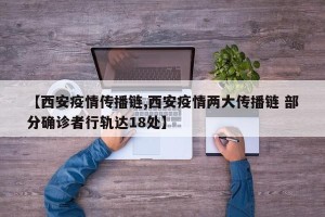 【西安疫情传播链,西安疫情两大传播链 部分确诊者行轨达18处】