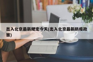 出入北京最新规定今天(出入北京最新防疫政策)