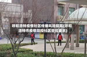 呼和浩特疫情社区传播风险较高(呼和浩特市疫情防控社区管控要求)