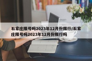 石家庄限号吗2023年12月份限行/石家庄限号吗2023年12月份限行吗