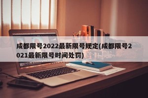成都限号2022最新限号规定(成都限号2021最新限号时间处罚)