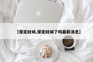 【保定封城,保定封城了吗最新消息】