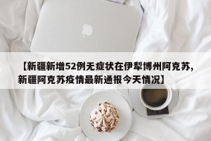 【新疆新增52例无症状在伊犁博州阿克苏,新疆阿克苏疫情最新通报今天情况】