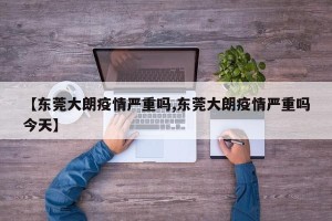 【东莞大朗疫情严重吗,东莞大朗疫情严重吗今天】